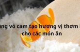 Người đảm đang không vứt vỏ cam đi, vì làm theo cách này giúp tiết kiệm tiền triệu còn giúp món ăn ngon