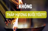 Ông bà dặn con cháu cúng mùng 1 hôm rằm chớ thắp hương buổi tối kẻo rước họa vào thân, vì sao