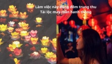 Nhớ làm việc này đúng đêm rằm Trung Thu giúp đón tài lộc, ước nguyện trọn vẹn, một năm chỉ có 1 lần