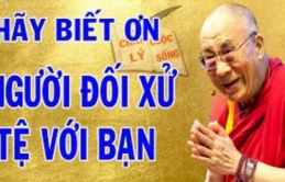 Hãy‘’cảm ơn’’ những người đối xử tệ với bạn vì họ đang “gánh nghiệp” giúp bạn.Đó là luật “Nhân Quả”