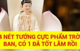 4 nét tướng 'cực phẩm' trời ban, đàn bà có 1 đã tốt, có cả 4 thì sướng như bà hoàng