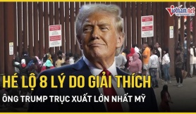 Tám lý do Tổng thống Donald Trump thực hiện cuộc trục xuất lớn nhất lịch sử Mỹ